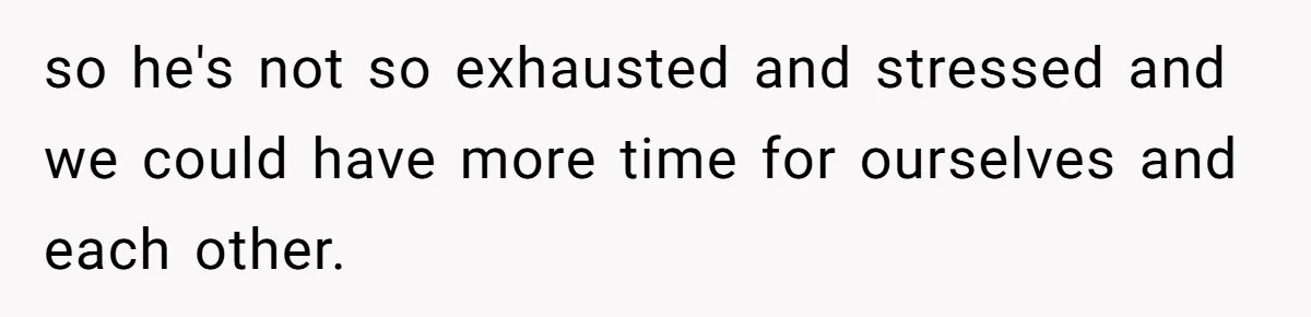 so he's not so exhausted and stressed and we could have more time for ourselves and each other.