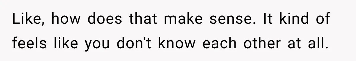 Like, how does that make sense. It kind of feels like you don't know each other at all.