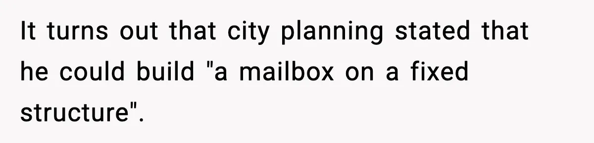 It turns out that city planning stated that he could build "a mailbox on a fixed structure".