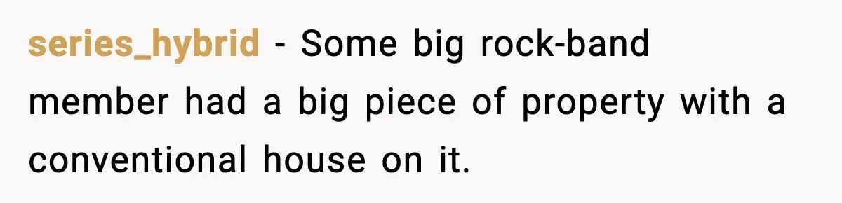 series_hybrid − Some big rock-band member had a big piece of property with a conventional house on it.