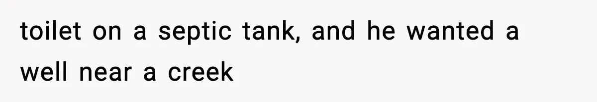 toilet on a septic tank, and he wanted a well near a creek
