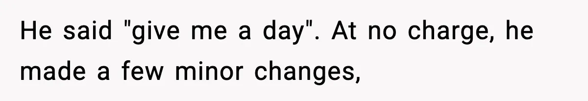 He said "give me a day". At no charge, he made a few minor changes,