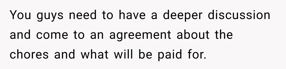 You guys need to have a deeper discussion and come to an agreement about the chores and what will be paid for.