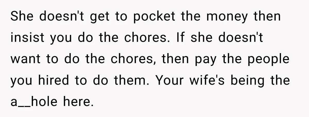She doesn't get to pocket the money then insist you do the chores. If she doesn't want to do the chores, then pay the people you hired to do them....