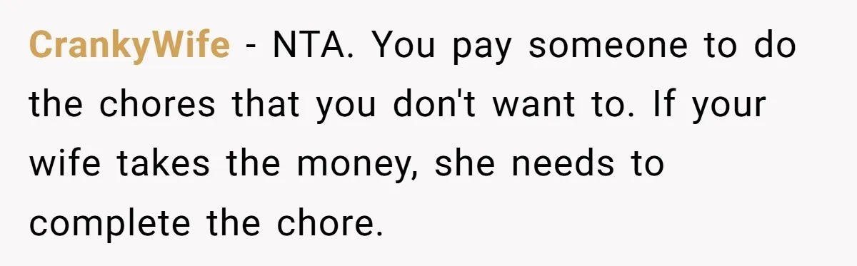 CrankyWife − NTA. You pay someone to do the chores that you don't want to. If your wife takes the money, she needs to complete the chore.
