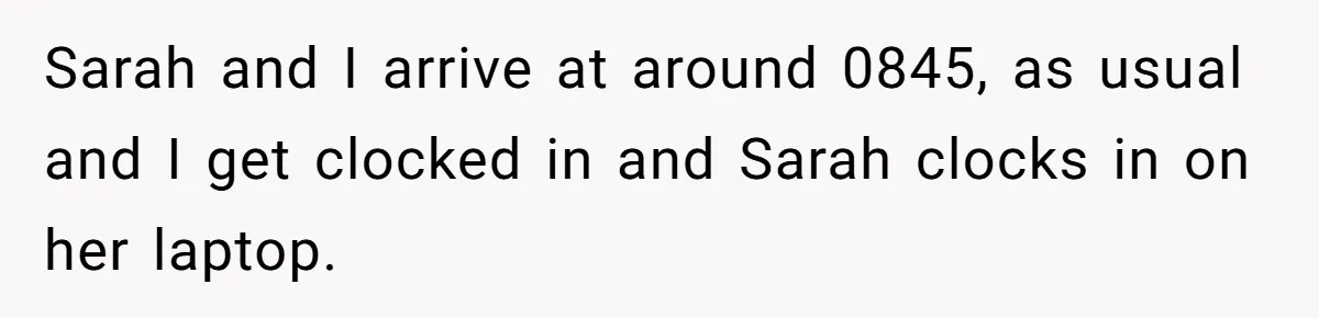Sarah and I arrive at around 0845, as usual and I get clocked in and Sarah clocks in on her laptop.