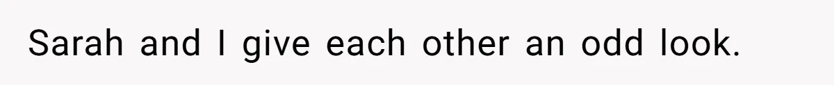 Sarah and I give each other an odd look.