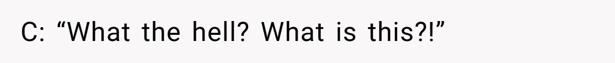 C: “What the hell? What is this?!”