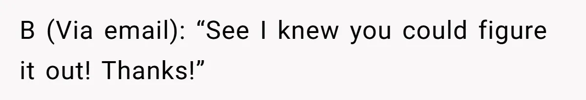 B (Via email): “See I knew you could figure it out! Thanks!”