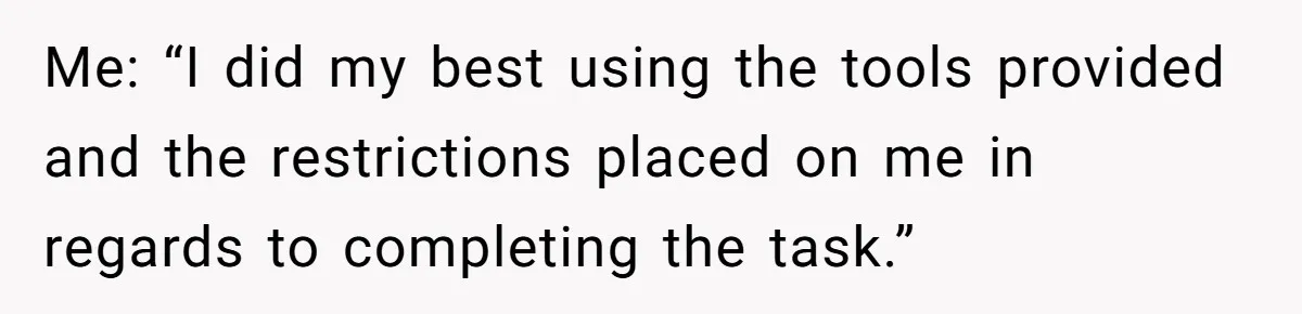 Me: “I did my best using the tools provided and the restrictions placed on me in regards to completing the task.”