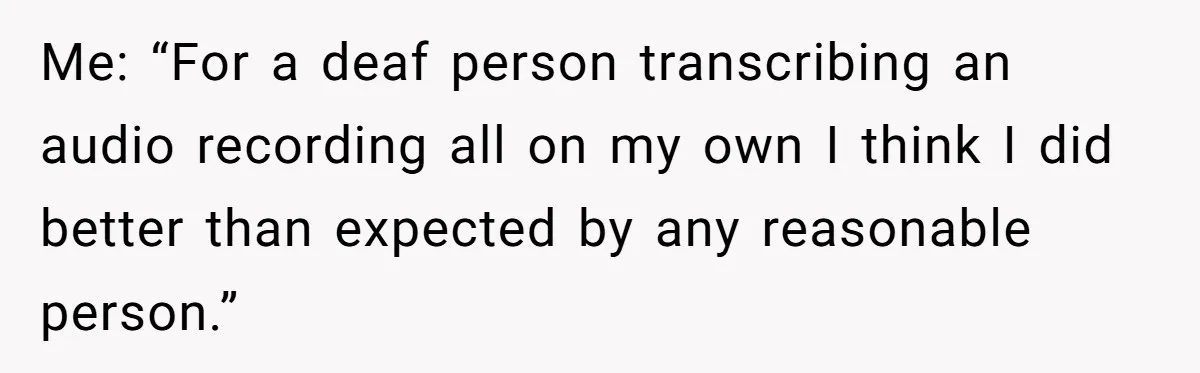 Me: “For a deaf person transcribing an audio recording all on my own I think I did better than expected by any reasonable person.”