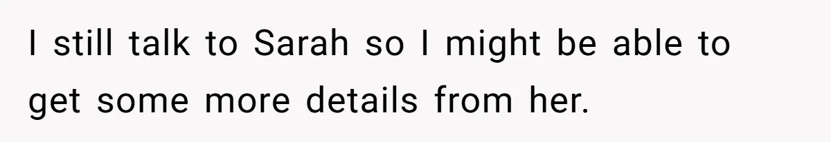 I still talk to Sarah so I might be able to get some more details from her.
