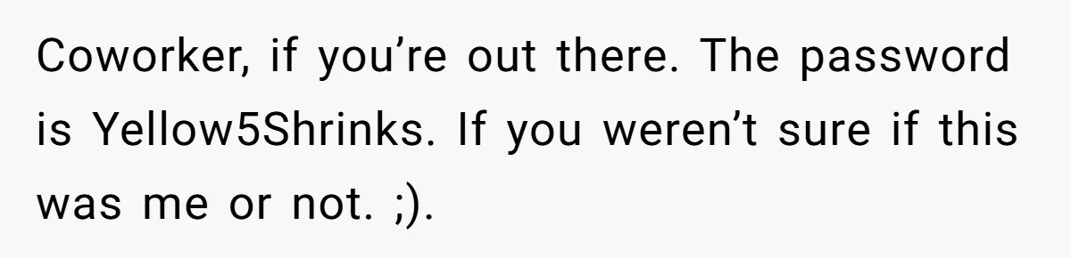 Coworker, if you’re out there. The password is Yellow5Shrinks. If you weren’t sure if this was me or not. ;).
