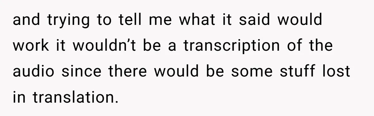 and trying to tell me what it said would work it wouldn’t be a transcription of the audio since there would be some stuff lost in translation.