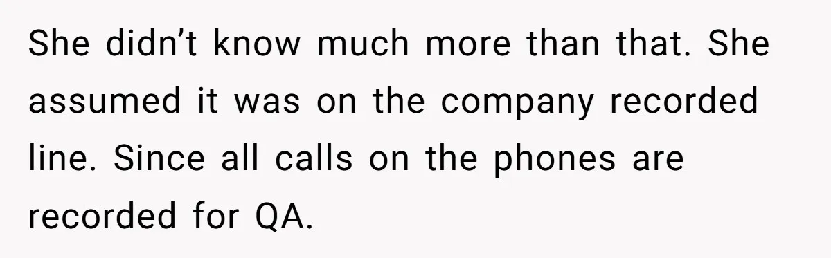 She didn’t know much more than that. She assumed it was on the company recorded line. Since all calls on the phones are recorded for QA.
