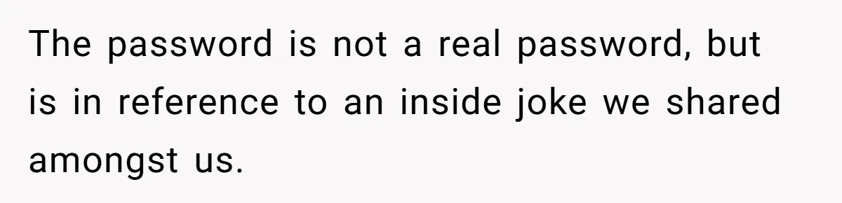 The password is not a real password, but is in reference to an inside joke we shared amongst us.