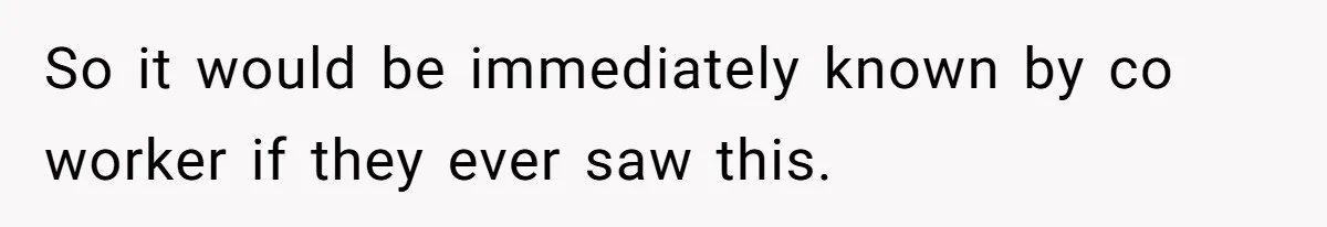 So it would be immediately known by co worker if they ever saw this.