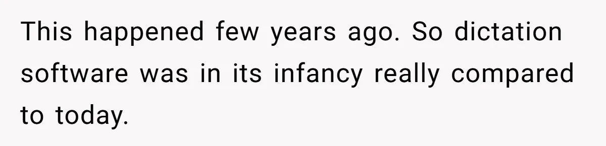 This happened few years ago. So dictation software was in its infancy really compared to today.