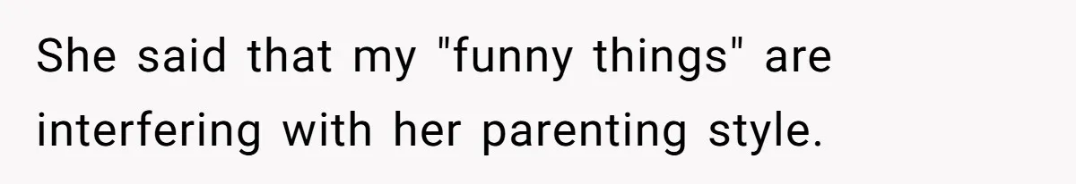She said that my "funny things" are interfering with her parenting style.