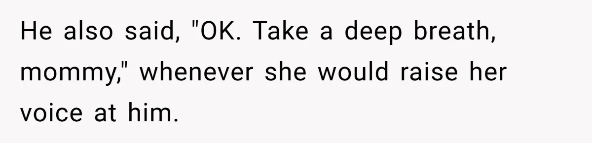 He also said, "OK. Take a deep breath, mommy," whenever she would raise her voice at him.