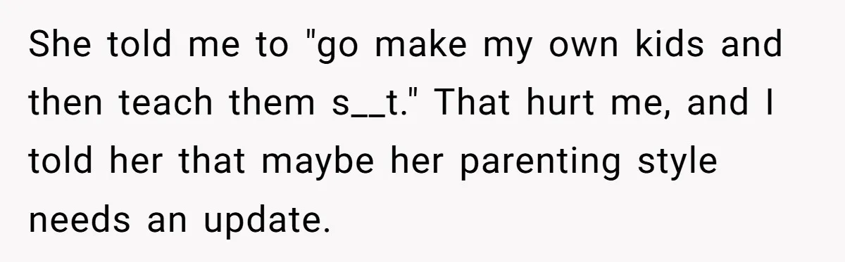 She told me to "go make my own kids and then teach them s__t." That hurt me, and I told her that maybe her parenting style needs an update.