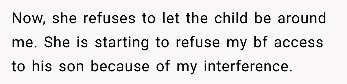 Now, she refuses to let the child be around me. She is starting to refuse my bf access to his son because of my interference.