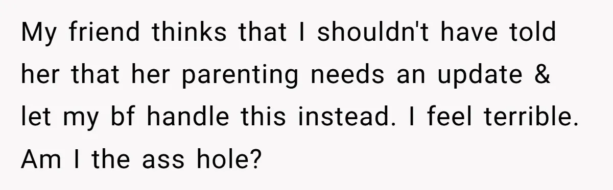 My friend thinks that I shouldn't have told her that her parenting needs an update & let my bf handle this instead. I feel terrible. Am I the ass hole?