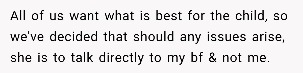 All of us want what is best for the child, so we've decided that should any issues arise, she is to talk directly to my bf & not me.