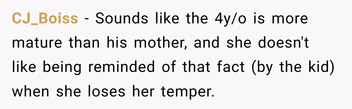 CJ_Boiss − Sounds like the 4y/o is more mature than his mother, and she doesn't like being reminded of that fact (by the kid) when she loses her temper.