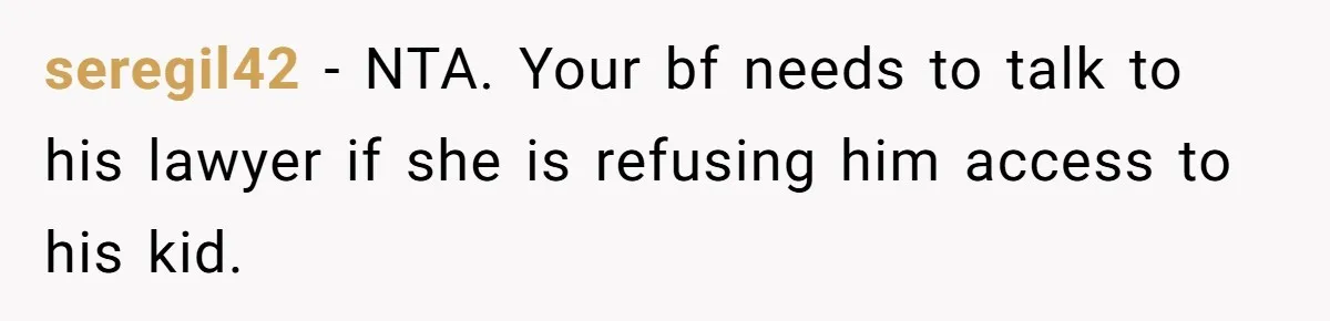 seregil42 − NTA. Your bf needs to talk to his lawyer if she is refusing him access to his kid.