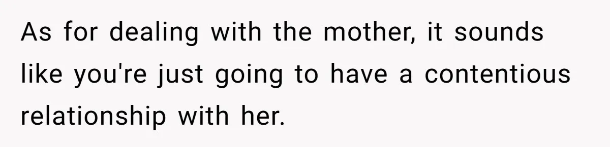 As for dealing with the mother, it sounds like you're just going to have a contentious relationship with her.