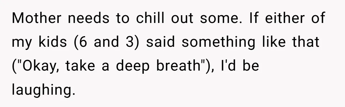 Mother needs to chill out some. If either of my kids (6 and 3) said something like that ("Okay, take a deep breath"), I'd be laughing.