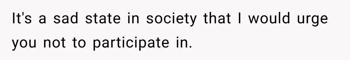 It's a sad state in society that I would urge you not to participate in.