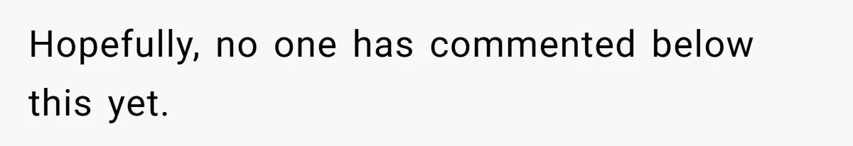 Hopefully, no one has commented below this yet.