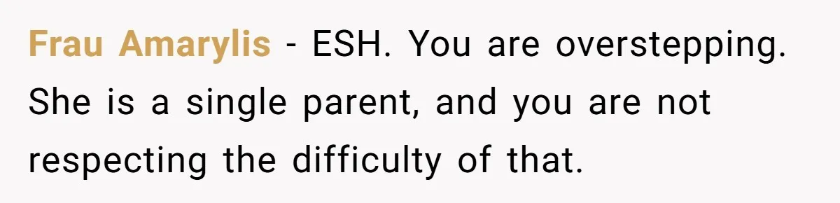 Frau Amarylis − ESH. You are overstepping. She is a single parent, and you are not respecting the difficulty of that.