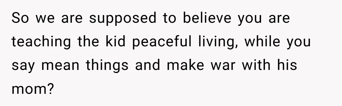 So we are supposed to believe you are teaching the kid peaceful living, while you say mean things and make war with his mom?