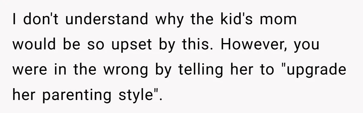 I don't understand why the kid's mom would be so upset by this. However, you were in the wrong by telling her to "upgrade her parenting style".