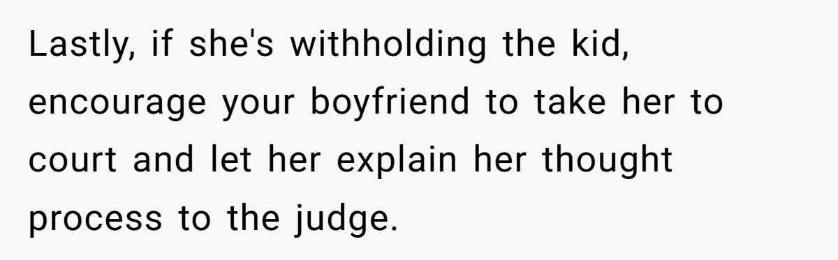 Lastly, if she's withholding the kid, encourage your boyfriend to take her to court and let her explain her thought process to the judge.
