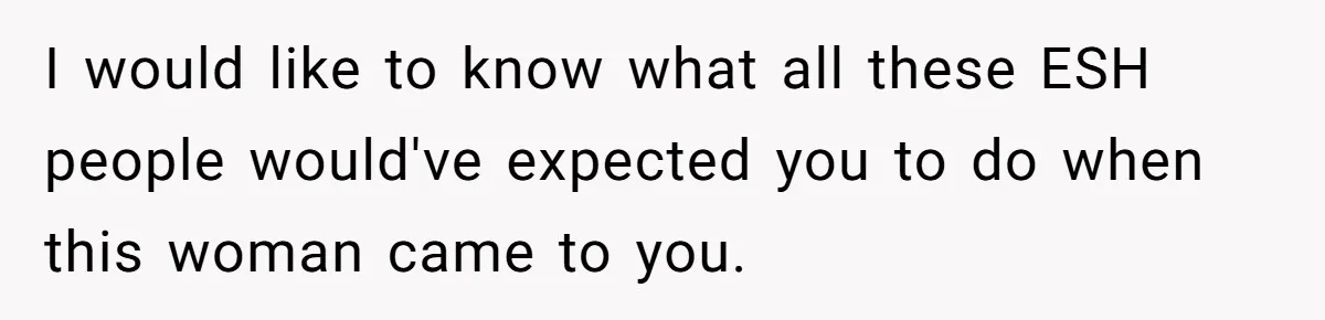 I would like to know what all these ESH people would've expected you to do when this woman came to you.