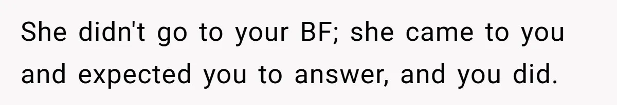 She didn't go to your BF; she came to you and expected you to answer, and you did.