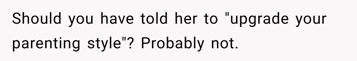 Should you have told her to "upgrade your parenting style"? Probably not.