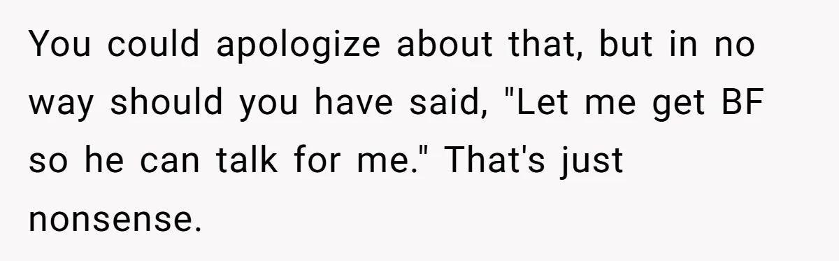 You could apologize about that, but in no way should you have said, "Let me get BF so he can talk for me." That's just nonsense.