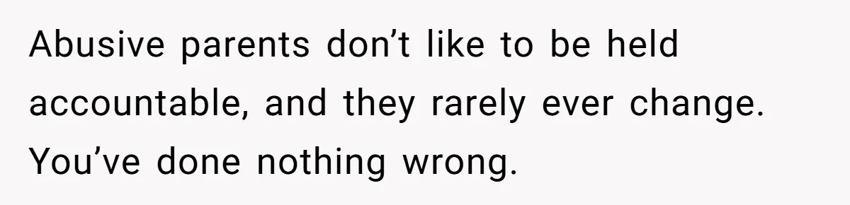 Abusive parents don’t like to be held accountable, and they rarely ever change. You’ve done nothing wrong.
