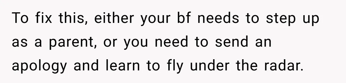 To fix this, either your bf needs to step up as a parent, or you need to send an apology and learn to fly under the radar.