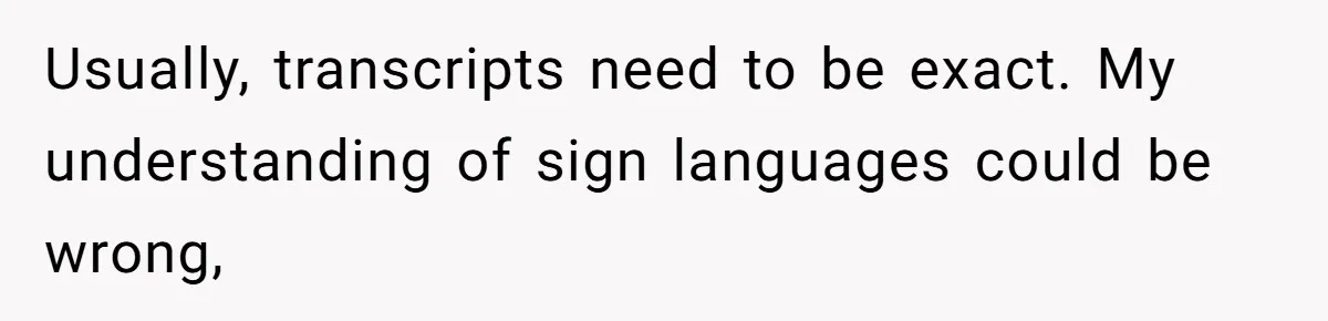 Usually, transcripts need to be exact. My understanding of sign languages could be wrong,
