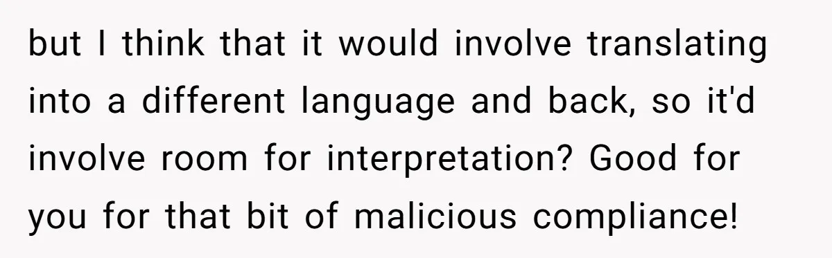 but I think that it would involve translating into a different language and back, so it'd involve room for interpretation? Good for you for that bit of malicious compliance!