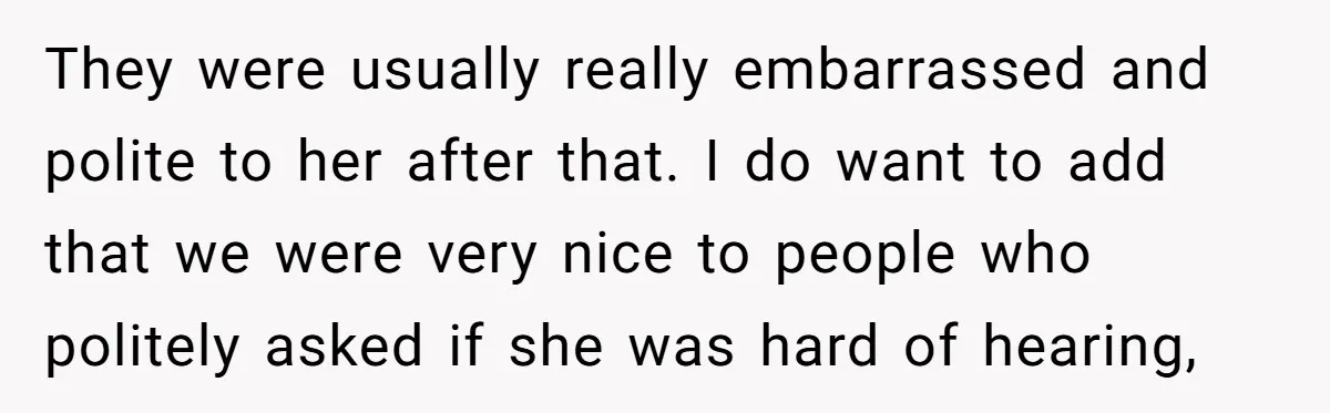 They were usually really embarrassed and polite to her after that. I do want to add that we were very nice to people who politely asked if she was hard...