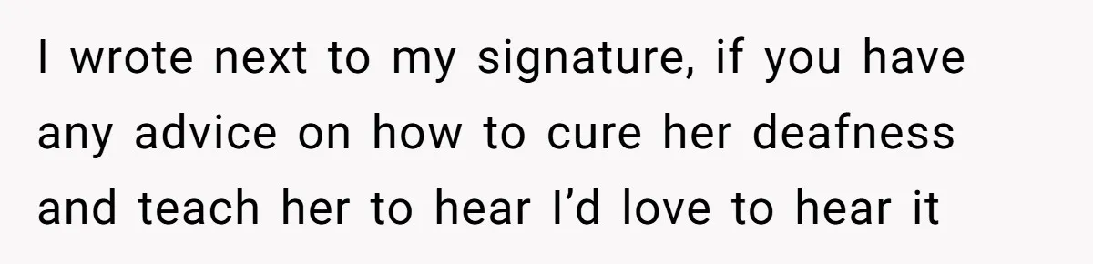 I wrote next to my signature, if you have any advice on how to cure her deafness and teach her to hear I’d love to hear it