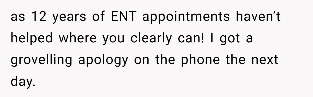 as 12 years of ENT appointments haven’t helped where you clearly can! I got a grovelling apology on the phone the next day.