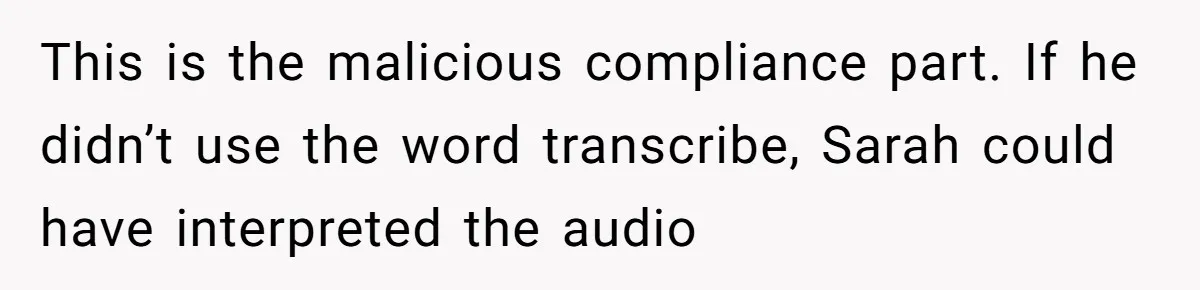 This is the malicious compliance part. If he didn’t use the word transcribe, Sarah could have interpreted the audio